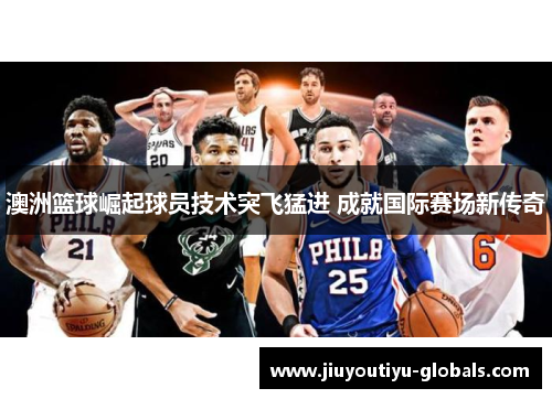 澳洲篮球崛起球员技术突飞猛进 成就国际赛场新传奇