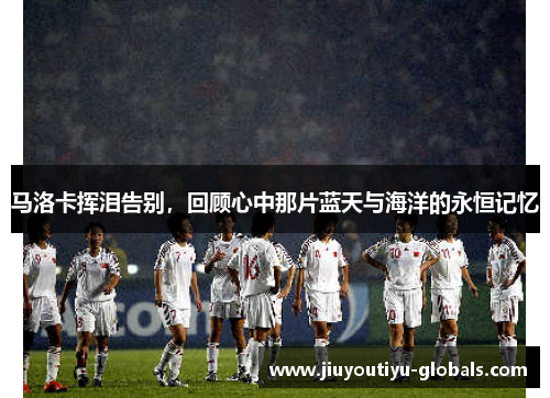 马洛卡挥泪告别，回顾心中那片蓝天与海洋的永恒记忆