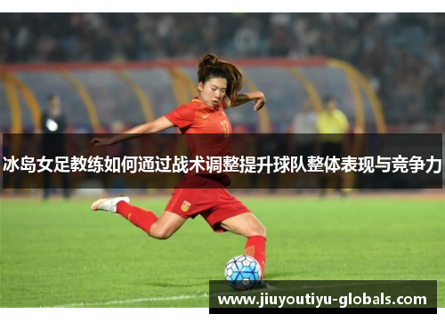冰岛女足教练如何通过战术调整提升球队整体表现与竞争力
